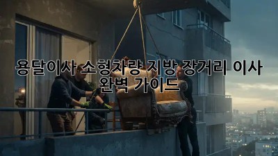 용달이사 소형차량: 지방 장거리 이사 완벽 가이드