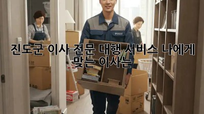 진도군 이사 전문 대행 서비스: 나에게 맞는 이사는?