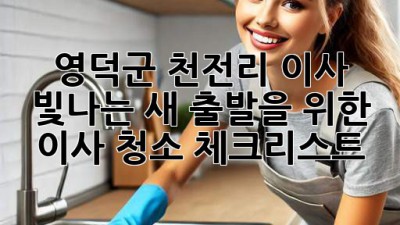 ✨ 영덕군 천전리 이사, 빛나는 새 출발을 위한 이사 청소 체크리스트! 🏡